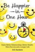 Be Happier in One Hour: Enjoy Better Relationships, Better Health, More Success and a Longer Life